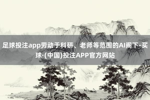 足球投注app劳动于科研、老师等范围的AI阁下-买球·(中国)投注APP官方网站