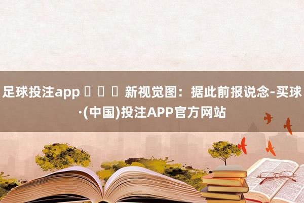 足球投注app ​​​新视觉图：据此前报说念-买球·(中国)投注APP官方网站