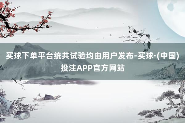 买球下单平台统共试验均由用户发布-买球·(中国)投注APP官方网站