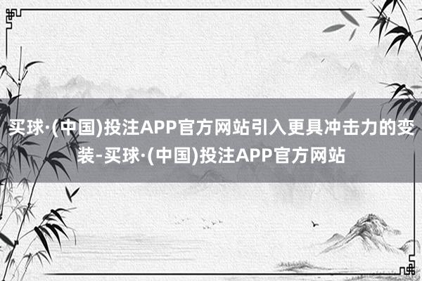 买球·(中国)投注APP官方网站引入更具冲击力的变装-买球·(中国)投注APP官方网站