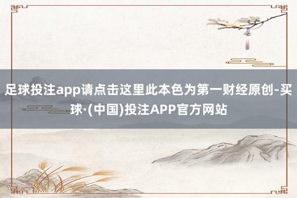足球投注app请点击这里此本色为第一财经原创-买球·(中国)投注APP官方网站