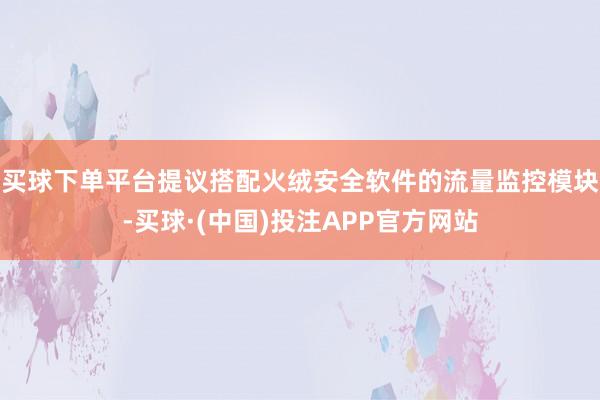买球下单平台提议搭配火绒安全软件的流量监控模块-买球·(中国)投注APP官方网站