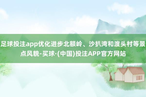 足球投注app优化进步北额岭、沙扒湾和渡头村等景点风貌-买球·(中国)投注APP官方网站