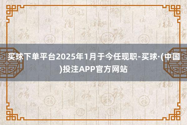 买球下单平台2025年1月于今任现职-买球·(中国)投注APP官方网站