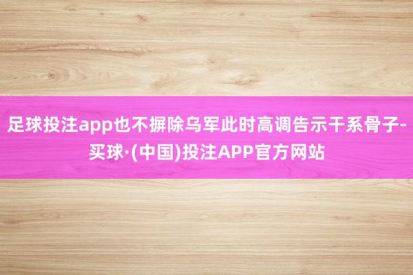 足球投注app也不摒除乌军此时高调告示干系骨子-买球·(中国)投注APP官方网站