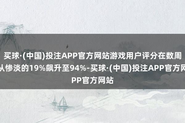 买球·(中国)投注APP官方网站游戏用户评分在数周内从惨淡的19%飙升至94%-买球·(中国)投注APP官方网站