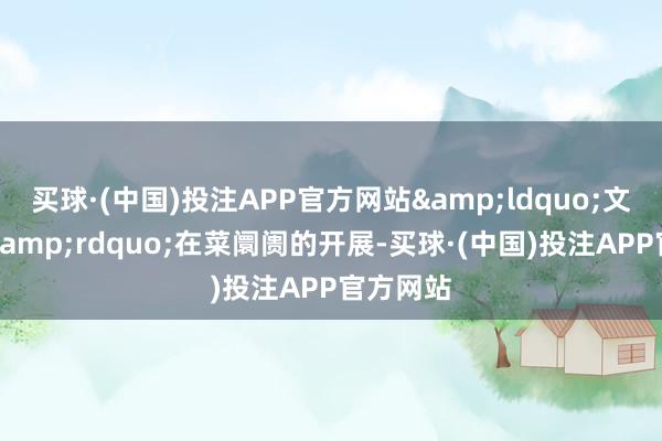 买球·(中国)投注APP官方网站&ldquo;文雅集市&rdquo;在菜阛阓的开展-买球·(中国)投注APP官方网站
