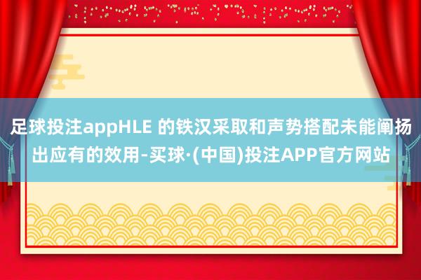 足球投注appHLE 的铁汉采取和声势搭配未能阐扬出应有的效用-买球·(中国)投注APP官方网站