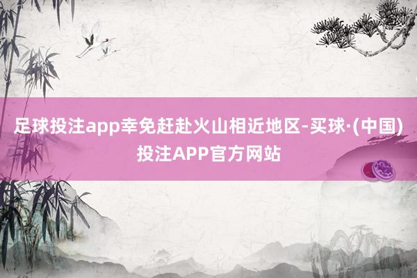 足球投注app幸免赶赴火山相近地区-买球·(中国)投注APP官方网站