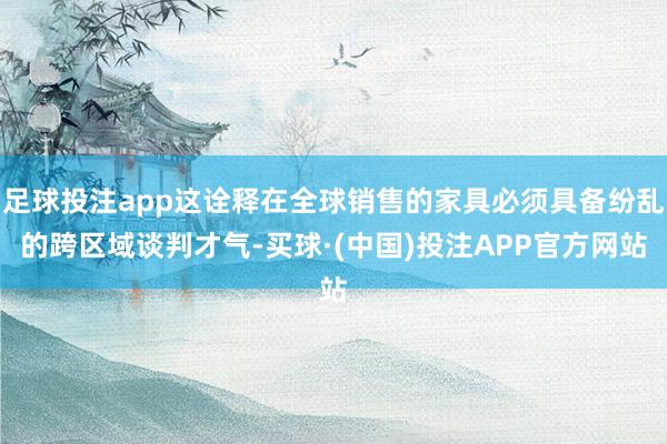 足球投注app这诠释在全球销售的家具必须具备纷乱的跨区域谈判才气-买球·(中国)投注APP官方网站