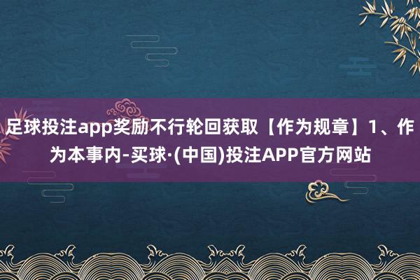 足球投注app奖励不行轮回获取【作为规章】1、作为本事内-买球·(中国)投注APP官方网站