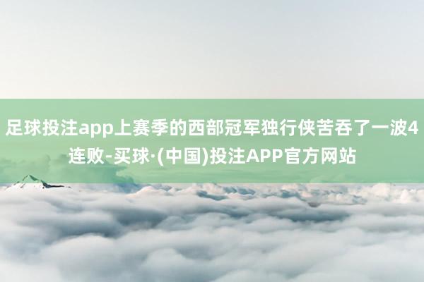 足球投注app上赛季的西部冠军独行侠苦吞了一波4连败-买球·(中国)投注APP官方网站