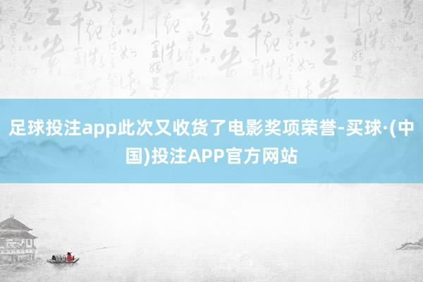 足球投注app此次又收货了电影奖项荣誉-买球·(中国)投注APP官方网站