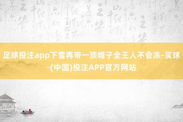 足球投注app下雪再带一顶帽子全王人不会冻-买球·(中国)投注APP官方网站