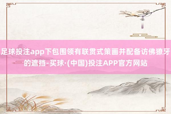 足球投注app下包围领有联贯式策画并配备访佛獠牙的遮挡-买球·(中国)投注APP官方网站