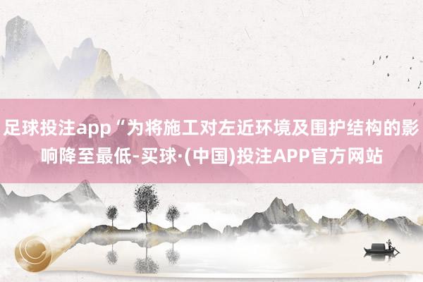 足球投注app“为将施工对左近环境及围护结构的影响降至最低-买球·(中国)投注APP官方网站