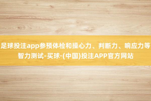 足球投注app参预体检和操心力、判断力、响应力等智力测试-买球·(中国)投注APP官方网站