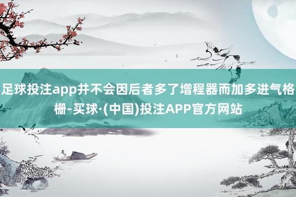 足球投注app并不会因后者多了增程器而加多进气格栅-买球·(中国)投注APP官方网站