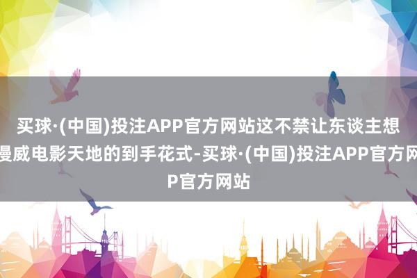 买球·(中国)投注APP官方网站这不禁让东谈主想起漫威电影天地的到手花式-买球·(中国)投注APP官方网站