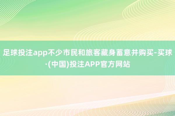 足球投注app不少市民和旅客藏身蓄意并购买-买球·(中国)投注APP官方网站
