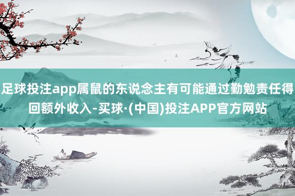 足球投注app属鼠的东说念主有可能通过勤勉责任得回额外收入-买球·(中国)投注APP官方网站