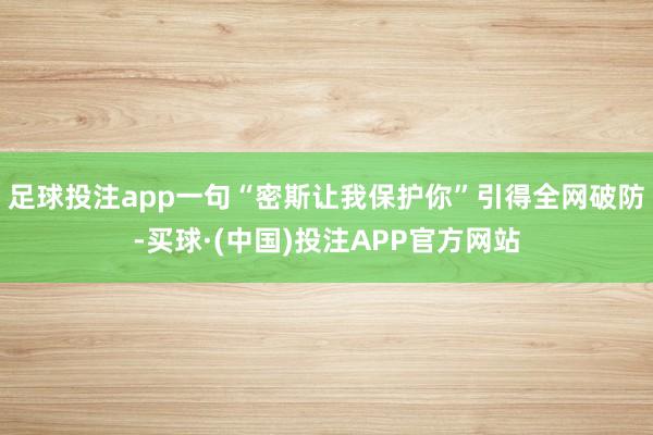 足球投注app一句“密斯让我保护你”引得全网破防-买球·(中国)投注APP官方网站