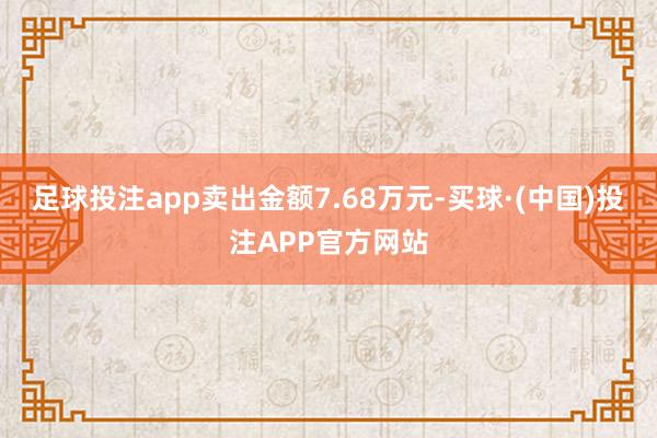 足球投注app卖出金额7.68万元-买球·(中国)投注APP官方网站