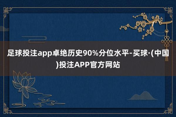 足球投注app卓绝历史90%分位水平-买球·(中国)投注APP官方网站