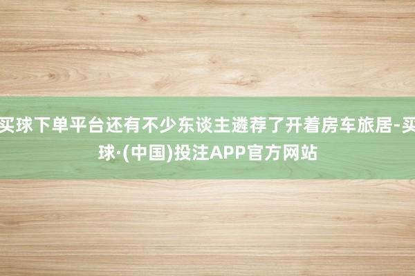 买球下单平台还有不少东谈主遴荐了开着房车旅居-买球·(中国)投注APP官方网站