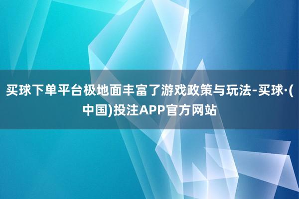 买球下单平台极地面丰富了游戏政策与玩法-买球·(中国)投注APP官方网站