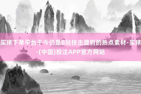 买球下单平台于今仍是B站技击混剪的热点素材-买球·(中国)投注APP官方网站