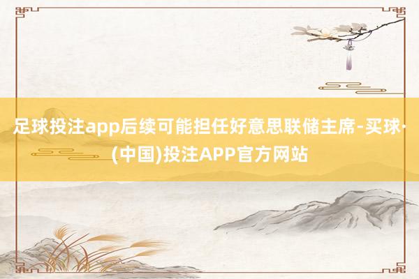 足球投注app后续可能担任好意思联储主席-买球·(中国)投注APP官方网站