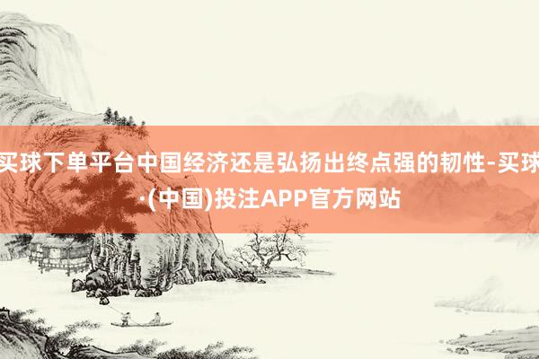 买球下单平台中国经济还是弘扬出终点强的韧性-买球·(中国)投注APP官方网站