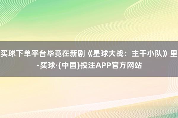 买球下单平台毕竟在新剧《星球大战：主干小队》里-买球·(中国)投注APP官方网站