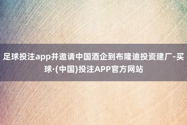 足球投注app并邀请中国酒企到布隆迪投资建厂-买球·(中国)投注APP官方网站