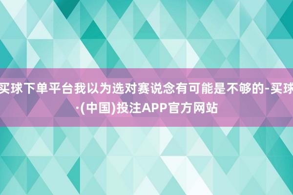 买球下单平台我以为选对赛说念有可能是不够的-买球·(中国)投注APP官方网站