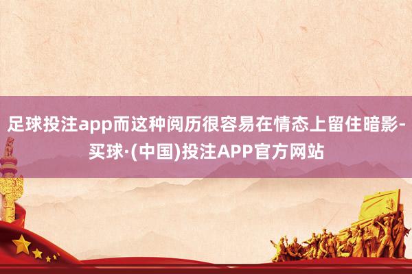 足球投注app而这种阅历很容易在情态上留住暗影-买球·(中国)投注APP官方网站