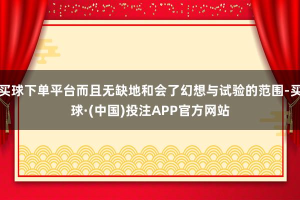 买球下单平台而且无缺地和会了幻想与试验的范围-买球·(中国)投注APP官方网站