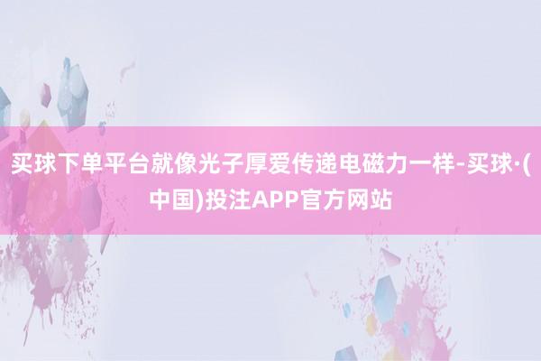 买球下单平台就像光子厚爱传递电磁力一样-买球·(中国)投注APP官方网站