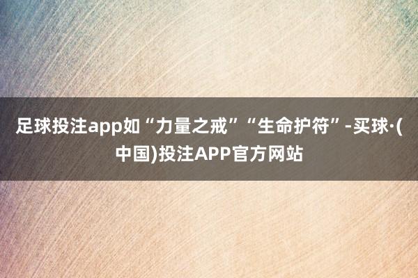足球投注app如“力量之戒”“生命护符”-买球·(中国)投注APP官方网站