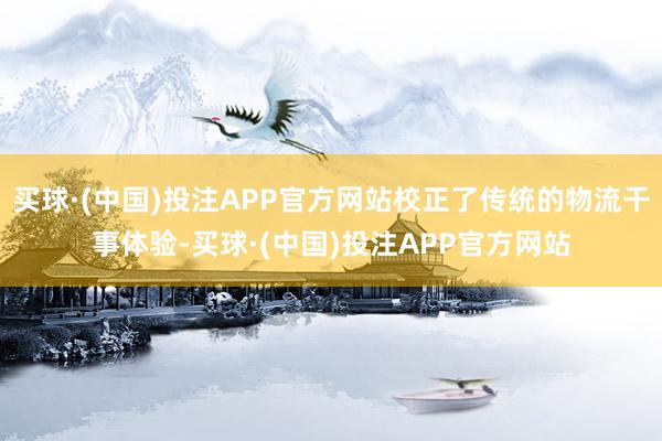 买球·(中国)投注APP官方网站校正了传统的物流干事体验-买球·(中国)投注APP官方网站