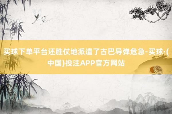 买球下单平台还胜仗地派遣了古巴导弹危急-买球·(中国)投注APP官方网站
