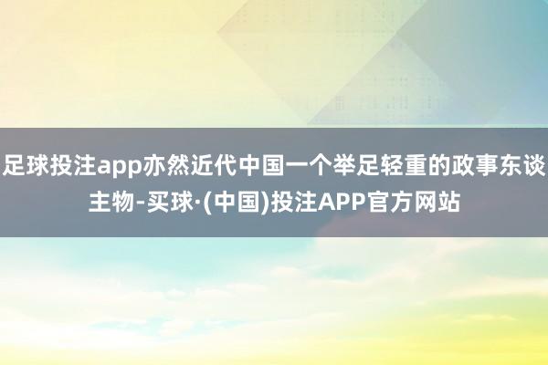 足球投注app亦然近代中国一个举足轻重的政事东谈主物-买球·(中国)投注APP官方网站