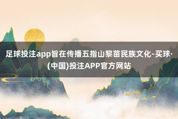 足球投注app旨在传播五指山黎苗民族文化-买球·(中国)投注APP官方网站
