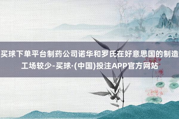 买球下单平台制药公司诺华和罗氏在好意思国的制造工场较少-买球·(中国)投注APP官方网站