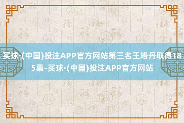 买球·(中国)投注APP官方网站第三名王珞丹取得185票-买球·(中国)投注APP官方网站