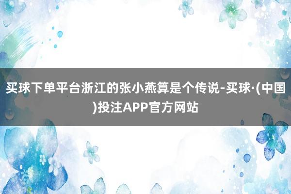 买球下单平台浙江的张小燕算是个传说-买球·(中国)投注APP官方网站