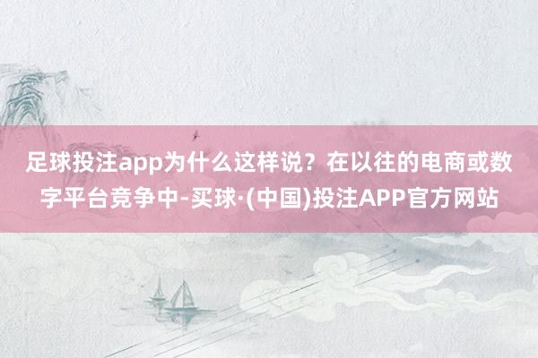 足球投注app　　为什么这样说？　　在以往的电商或数字平台竞争中-买球·(中国)投注APP官方网站