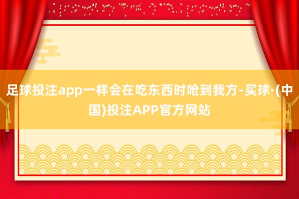 足球投注app一样会在吃东西时呛到我方-买球·(中国)投注APP官方网站
