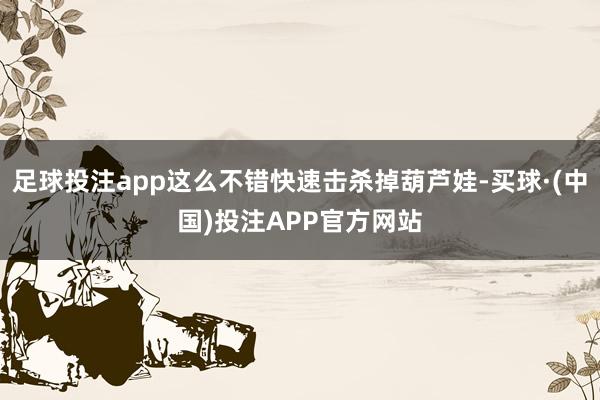 足球投注app这么不错快速击杀掉葫芦娃-买球·(中国)投注APP官方网站